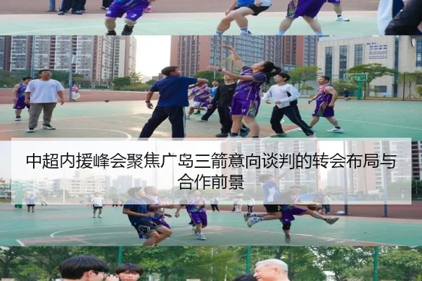 中超内援峰会聚焦广岛三箭意向谈判的转会布局与合作前景